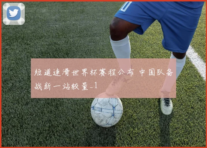 短道速滑世界杯赛程公布 中国队备战新一站较量_1
