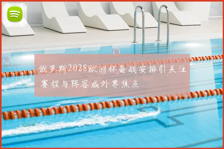 俄罗斯2028欧洲杯备战安排引关注 赛程与阵容成外界焦点