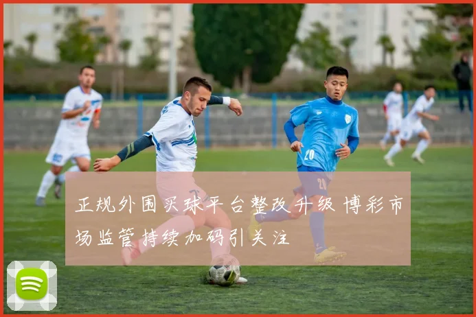 正规外围买球平台整改升级 博彩市场监管持续加码引关注