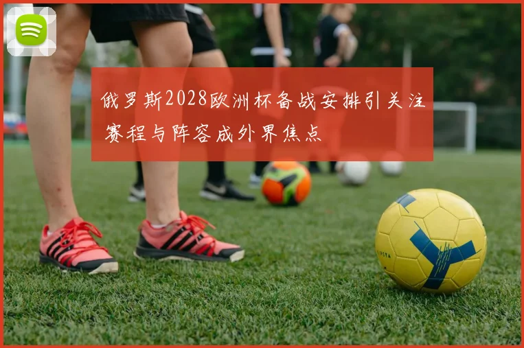 俄罗斯2028欧洲杯备战安排引关注 赛程与阵容成外界焦点