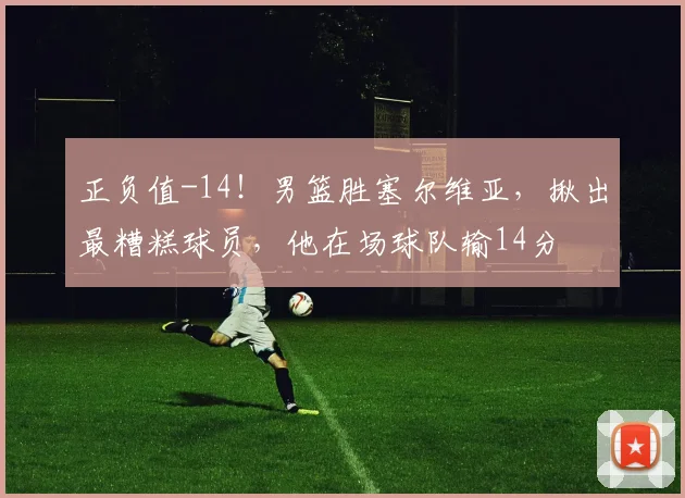 正负值-14!男篮胜塞尔维亚,揪出最糟糕球员,他在场球队输14分
