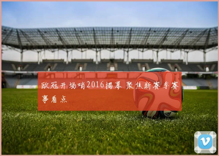 欧冠开场哨2016揭幕 聚焦新赛季赛事看点