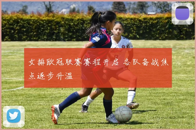女排欧冠联赛赛程开启 各队备战焦点逐步升温