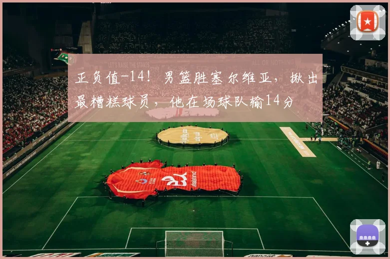 正负值-14！男篮胜塞尔维亚，揪出最糟糕球员，他在场球队输14分